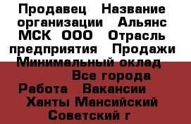 Продавец › Название организации ­ Альянс-МСК, ООО › Отрасль предприятия ­ Продажи › Минимальный оклад ­ 25 000 - Все города Работа » Вакансии   . Ханты-Мансийский,Советский г.